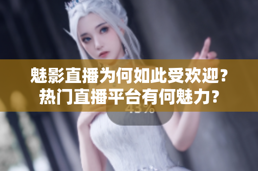 魅影直播为何如此受欢迎？热门直播平台有何魅力？