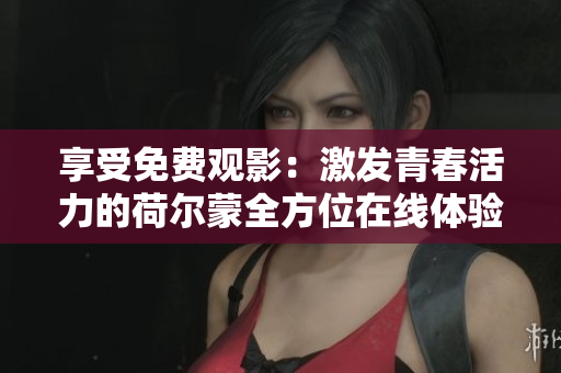 享受免费观影：激发青春活力的荷尔蒙全方位在线体验