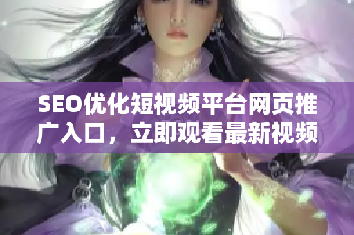 SEO优化短视频平台网页推广入口，立即观看最新视频内容