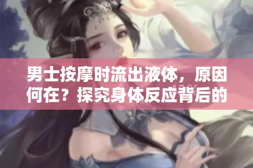 男士按摩时流出液体，原因何在？探究身体反应背后的奥秘