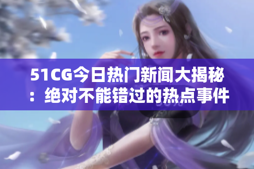 51CG今日热门新闻大揭秘：绝对不能错过的热点事件！
