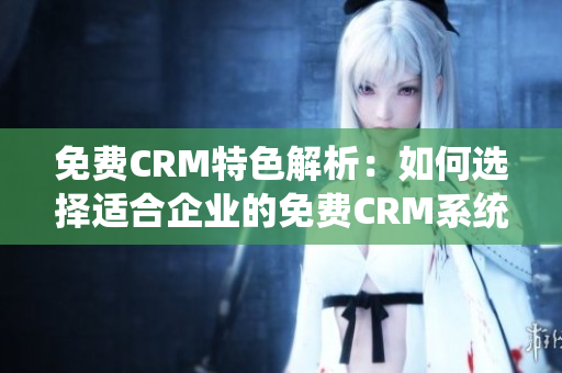 免费CRM特色解析：如何选择适合企业的免费CRM系统