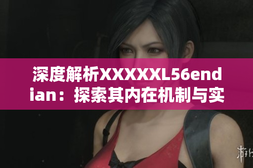 深度解析XXXXXL56endian：探索其内在机制与实际应用场景