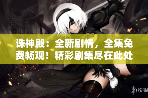 诛神殿：全新剧情，全集免费畅观！精彩剧集尽在此处，不容错过！