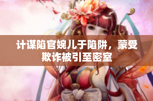计谋陷官婉儿于陷阱，蒙受欺诈被引至密室