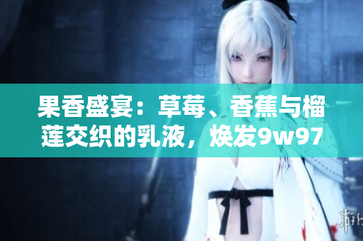 果香盛宴：草莓、香蕉与榴莲交织的乳液，焕发9w97w魅力