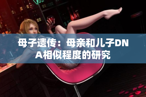 母子遗传：母亲和儿子DNA相似程度的研究