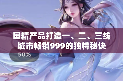 国精产品打造一、二、三线城市畅销999的独特秘诀