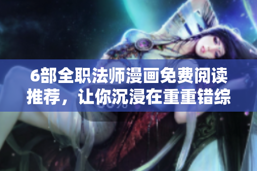 6部全职法师漫画免费阅读推荐，让你沉浸在重重错综的魔法世界中