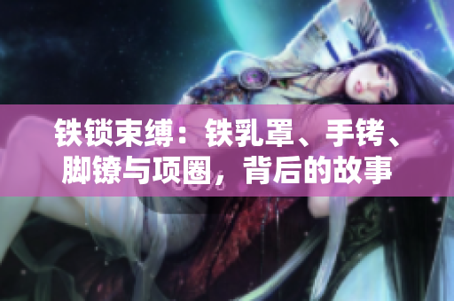 铁锁束缚：铁乳罩、手铐、脚镣与项圈，背后的故事