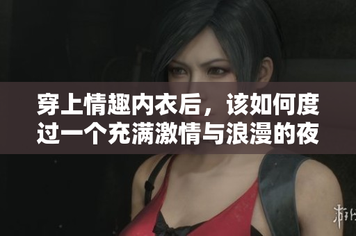 穿上情趣内衣后，该如何度过一个充满激情与浪漫的夜晚？
