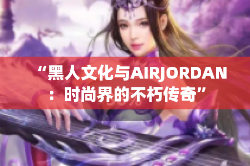 “黑人文化与AIRJORDAN：时尚界的不朽传奇”
