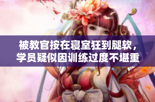 被教官按在寝室狂到腿软，学员疑似因训练过度不堪重负。