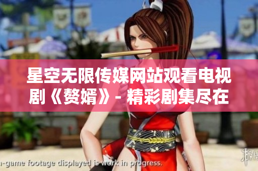 星空无限传媒网站观看电视剧《赘婿》- 精彩剧集尽在眼前
