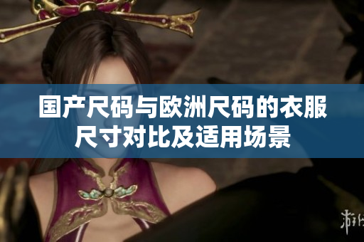 国产尺码与欧洲尺码的衣服尺寸对比及适用场景