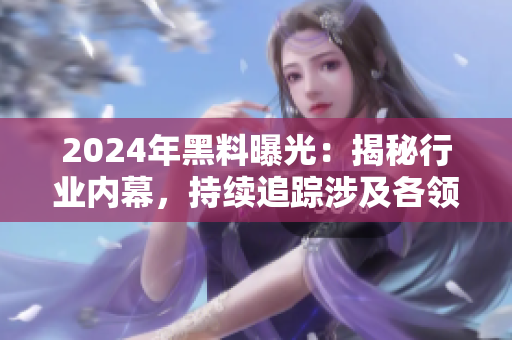 2024年黑料曝光：揭秘行业内幕，持续追踪涉及各领域的不为人知事件