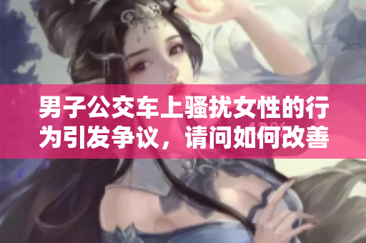 男子公交车上骚扰女性的行为引发争议，请问如何改善性骚扰问题？