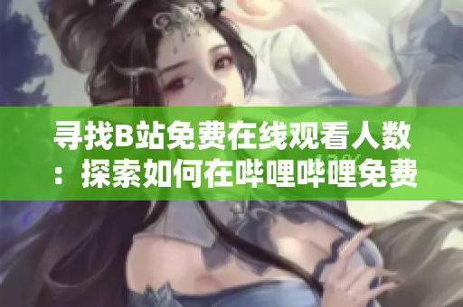 寻找B站免费在线观看人数：探索如何在哔哩哔哩免费观看视频