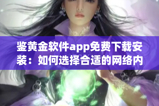 鉴黄金软件app免费下载安装：如何选择合适的网络内容过滤工具？
