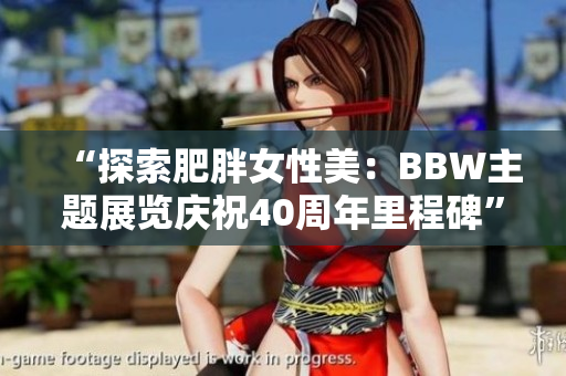 “探索肥胖女性美：BBW主题展览庆祝40周年里程碑”