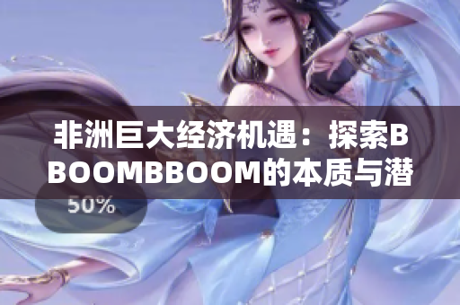 非洲巨大经济机遇：探索BBOOMBBOOM的本质与潜力