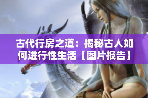 古代行房之道：揭秘古人如何进行性生活【图片报告】