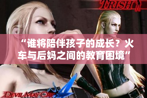 “谁将陪伴孩子的成长？火车与后妈之间的教育困境”