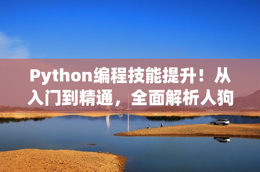 Python编程技能提升！从入门到精通，全面解析人狗大战教程