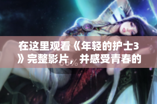 在这里观看《年轻的护士3》完整影片，并感受青春的活力与温暖的关怀