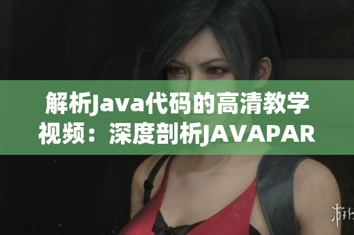 解析Java代码的高清教学视频：深度剖析JAVAPARSER