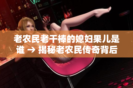 老农民老干棒的媳妇果儿是谁 → 揭秘老农民传奇背后的神秘媳妇果儿