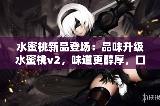 水蜜桃新品登场：品味升级水蜜桃v2，味道更醇厚，口感更丰富！