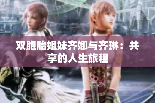 双胞胎姐妹齐娜与齐琳：共享的人生旅程