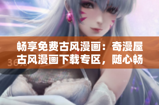 畅享免费古风漫画：奇漫屋古风漫画下载专区，随心畅读！