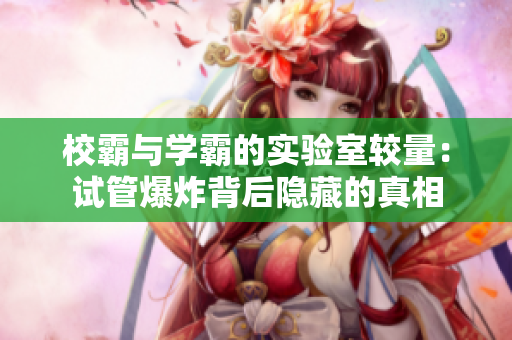 校霸与学霸的实验室较量：试管爆炸背后隐藏的真相