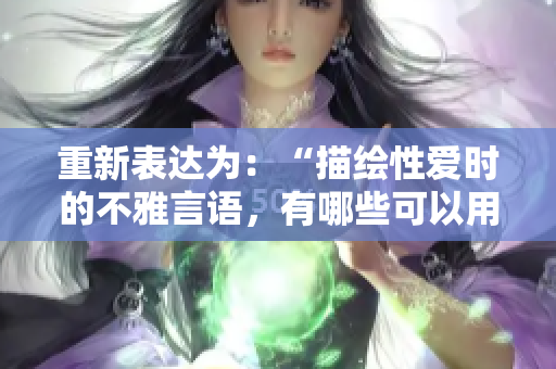 重新表达为：“描绘性爱时的不雅言语，有哪些可以用更礼貌的措辞替代？”