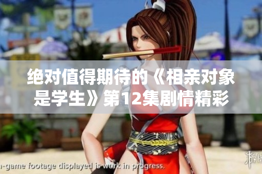 绝对值得期待的《相亲对象是学生》第12集剧情精彩揭晓