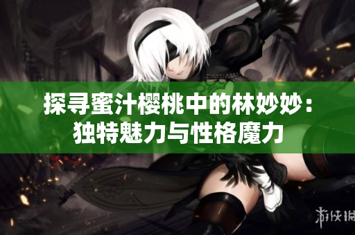 探寻蜜汁樱桃中的林妙妙：独特魅力与性格魔力