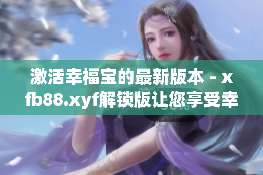 激活幸福宝的最新版本 - xfb88.xyf解锁版让您享受幸福的完美体验