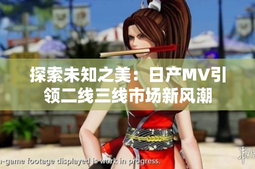 探索未知之美：日产MV引领二线三线市场新风潮