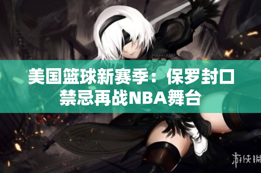 美国篮球新赛季：保罗封口禁忌再战NBA舞台