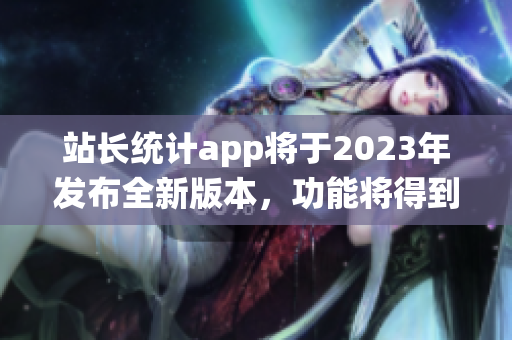 站长统计app将于2023年发布全新版本，功能将得到全面升级 