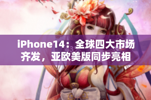iPhone14：全球四大市场齐发，亚欧美版同步亮相