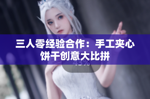 三人零经验合作：手工夹心饼干创意大比拼