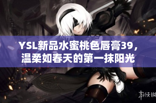 YSL新品水蜜桃色唇膏39，温柔如春天的第一抹阳光