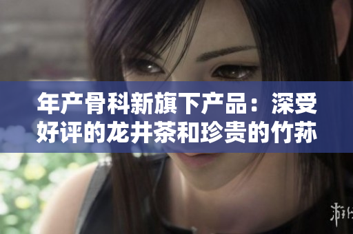 年产骨科新旗下产品：深受好评的龙井茶和珍贵的竹荪