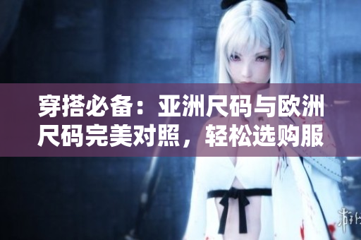 穿搭必备：亚洲尺码与欧洲尺码完美对照，轻松选购服装