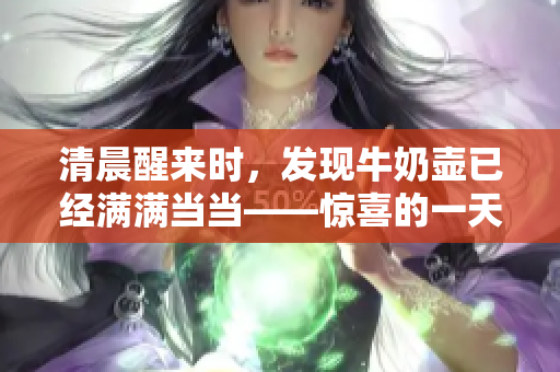 清晨醒来时，发现牛奶壶已经满满当当——惊喜的一天即将开始!