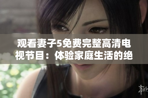 观看妻子5免费完整高清电视节目：体验家庭生活的绝妙剧集