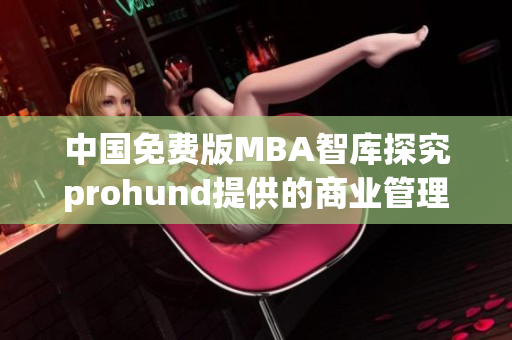 中国免费版MBA智库探究prohund提供的商业管理课程